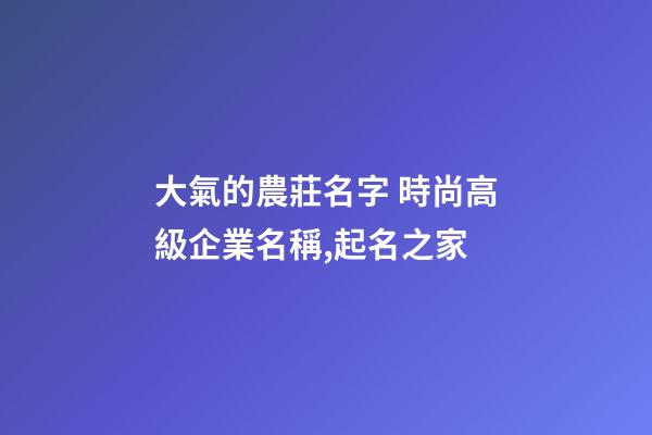 大氣的農莊名字 時尚高級企業名稱,起名之家-第1張-公司起名-玄機派